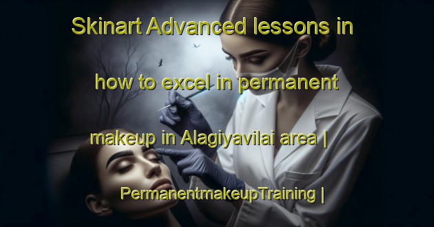 Skinart Advanced lessons in how to excel in permanent makeup in Alagiyavilai area | PermanentmakeupTraining | PermanentmakeupClasses | SkinartTraining-India